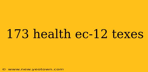 173 health ec-12 texes