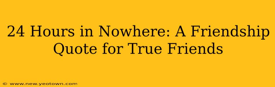 24 Hours in Nowhere: A Friendship Quote for True Friends