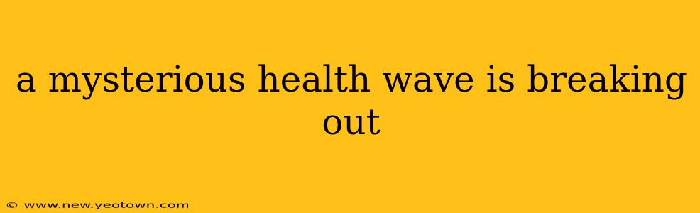 a mysterious health wave is breaking out