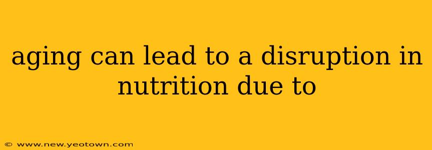 aging can lead to a disruption in nutrition due to