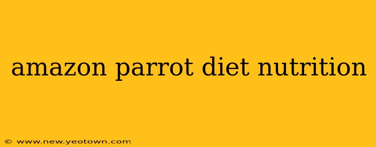 amazon parrot diet nutrition