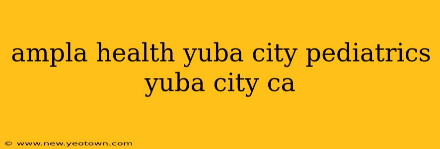 ampla health yuba city pediatrics yuba city ca