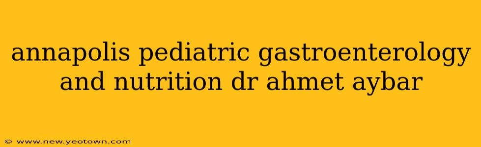 annapolis pediatric gastroenterology and nutrition dr ahmet aybar