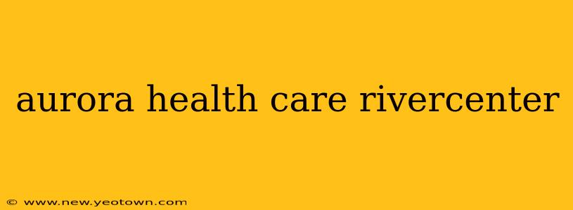 aurora health care rivercenter