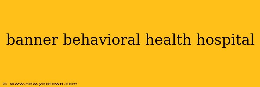 banner behavioral health hospital