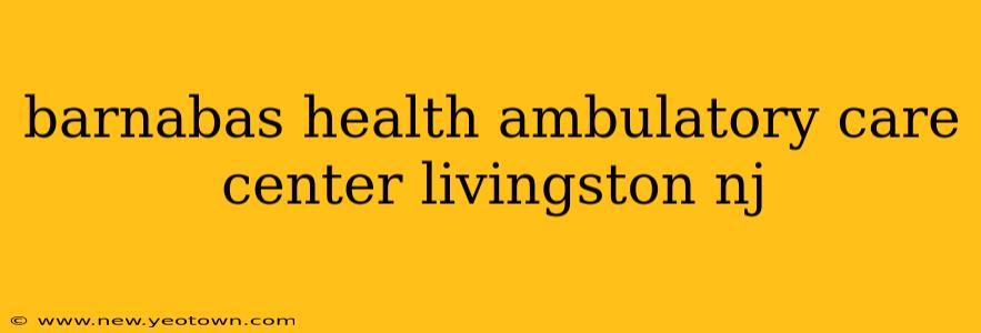 barnabas health ambulatory care center livingston nj