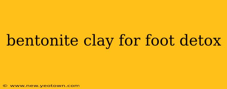 bentonite clay for foot detox