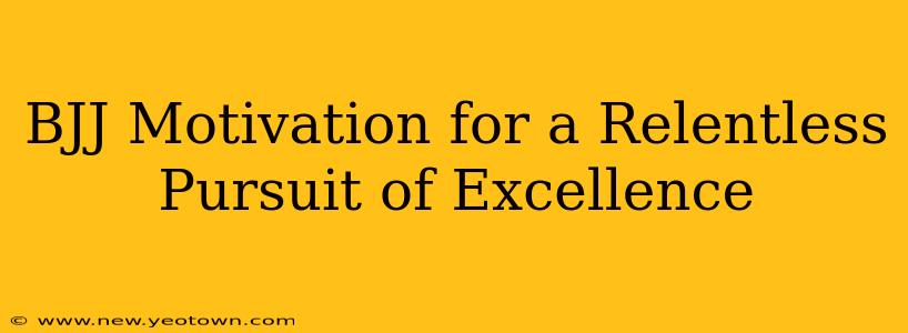 BJJ Motivation for a Relentless Pursuit of Excellence