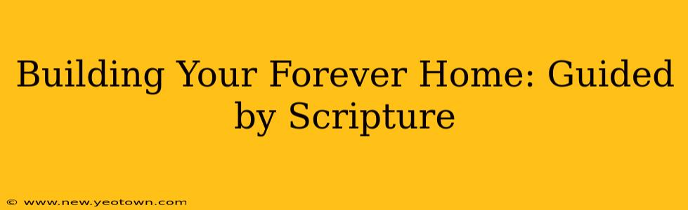Building Your Forever Home: Guided by Scripture