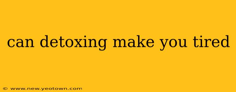 can detoxing make you tired