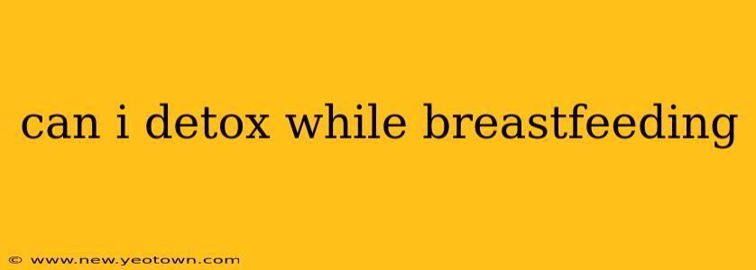 can i detox while breastfeeding