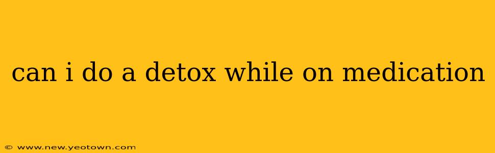 can i do a detox while on medication