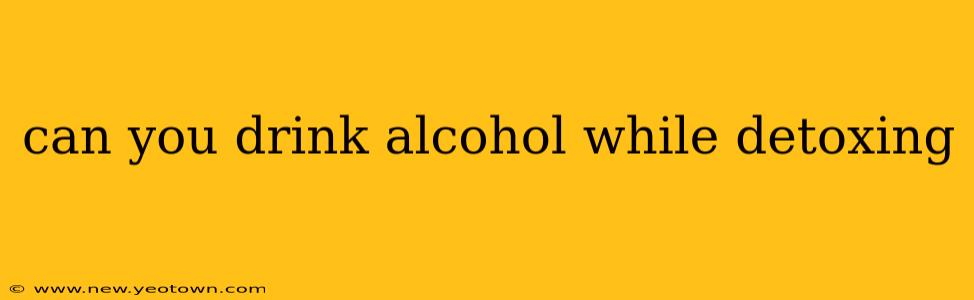 can you drink alcohol while detoxing