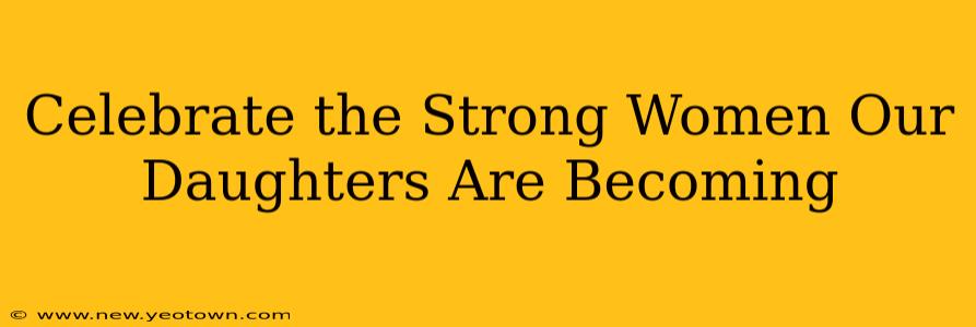 Celebrate the Strong Women Our Daughters Are Becoming