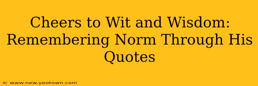 Cheers to Wit and Wisdom: Remembering Norm Through His Quotes
