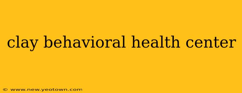 clay behavioral health center