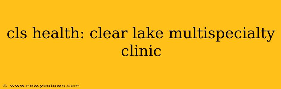 cls health: clear lake multispecialty clinic