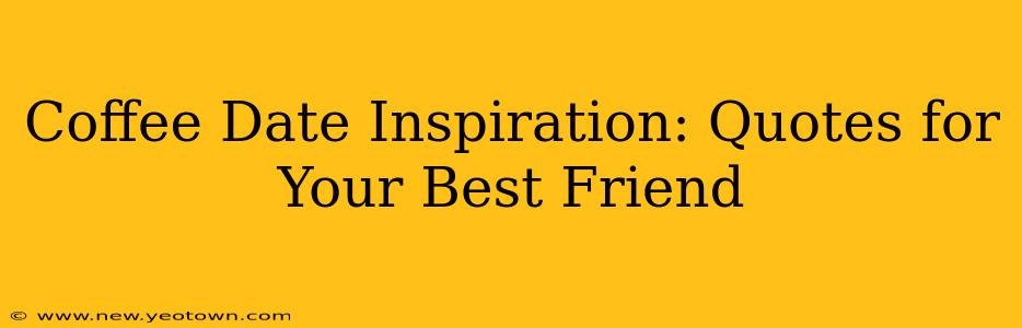 Coffee Date Inspiration: Quotes for Your Best Friend
