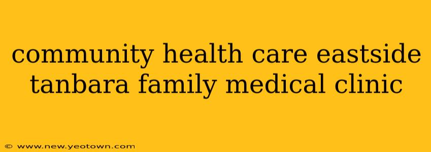 community health care eastside tanbara family medical clinic