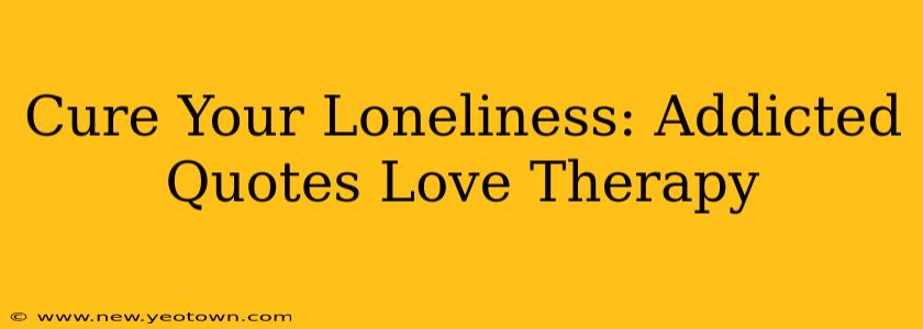 Cure Your Loneliness: Addicted Quotes Love Therapy