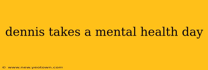 dennis takes a mental health day