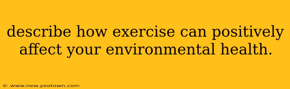 describe how exercise can positively affect your environmental health.
