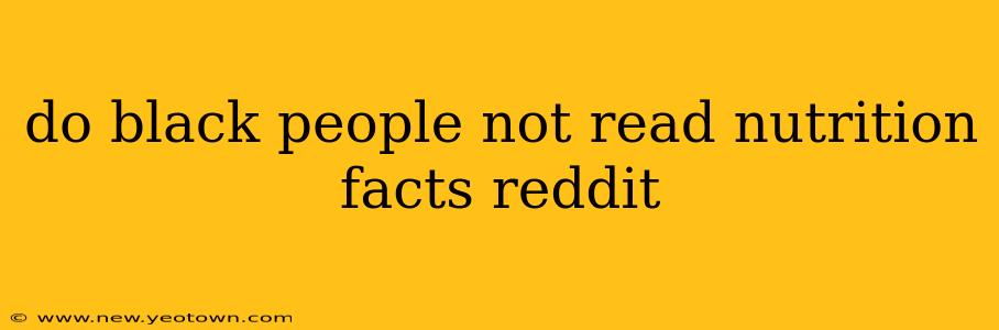 do black people not read nutrition facts reddit do black people not read nutrition facts reddit