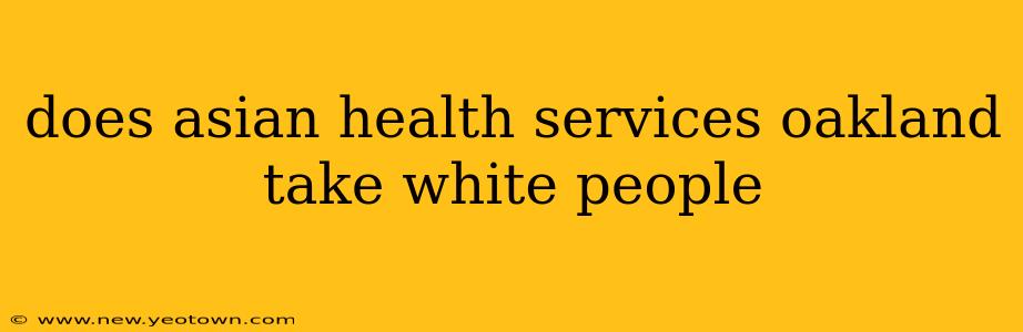 does asian health services oakland take white people