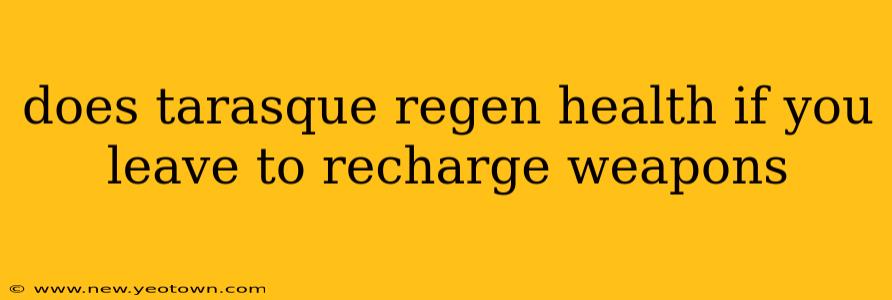 does tarasque regen health if you leave to recharge weapons