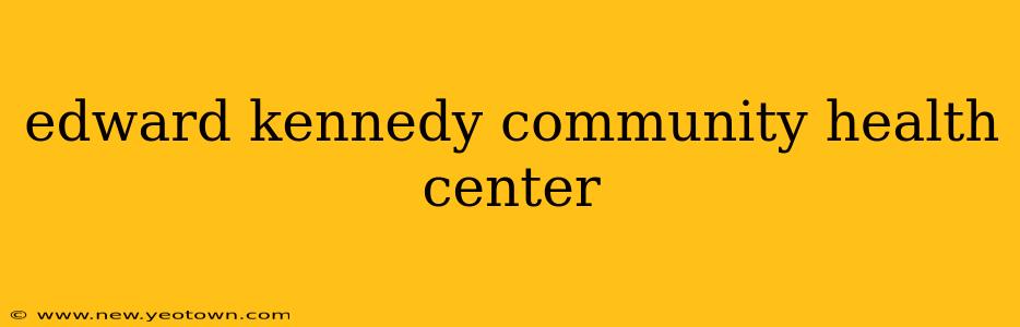 edward kennedy community health center