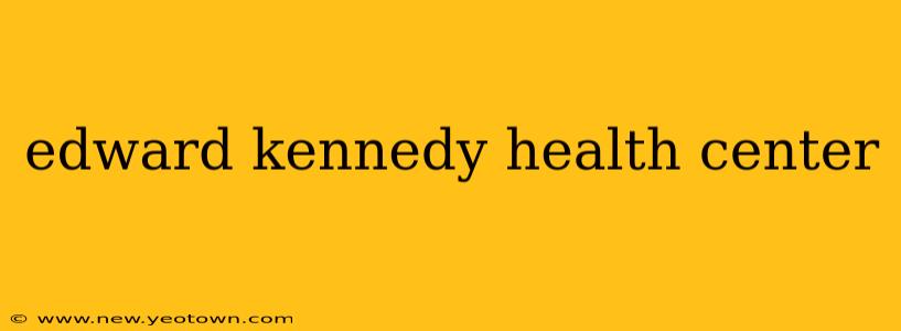 edward kennedy health center