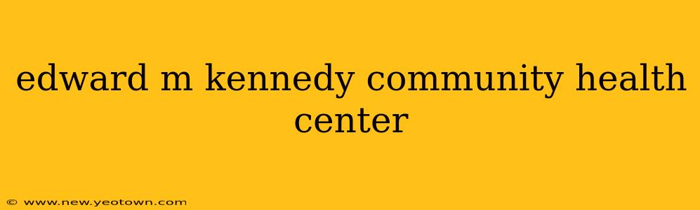 edward m kennedy community health center