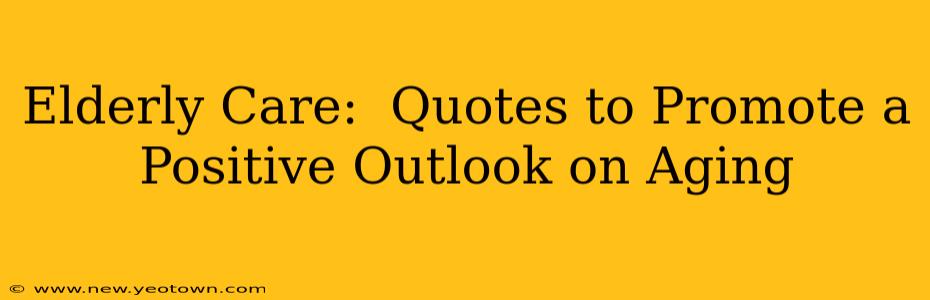Elderly Care:  Quotes to Promote a Positive Outlook on Aging