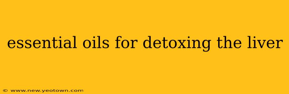 essential oils for detoxing the liver