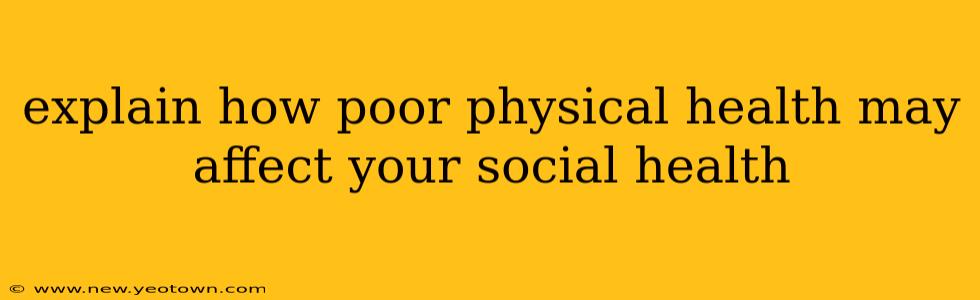 explain how poor physical health may affect your social health