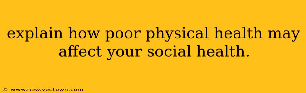 explain how poor physical health may affect your social health.
