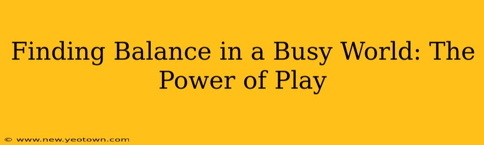 Finding Balance in a Busy World: The Power of Play
