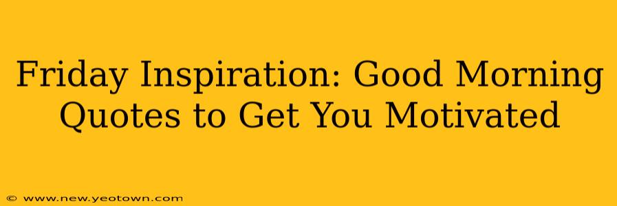 Friday Inspiration: Good Morning Quotes to Get You Motivated