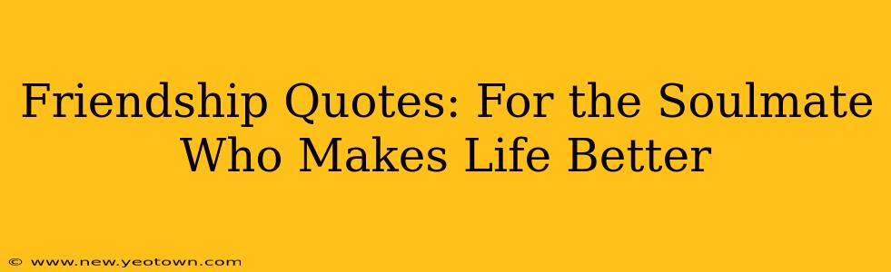 Friendship Quotes: For the Soulmate Who Makes Life Better