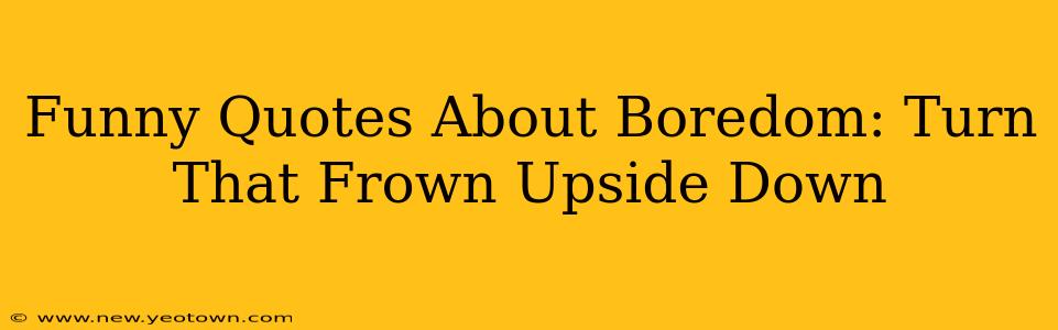 Funny Quotes About Boredom: Turn That Frown Upside Down