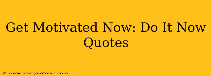 Get Motivated Now: Do It Now Quotes