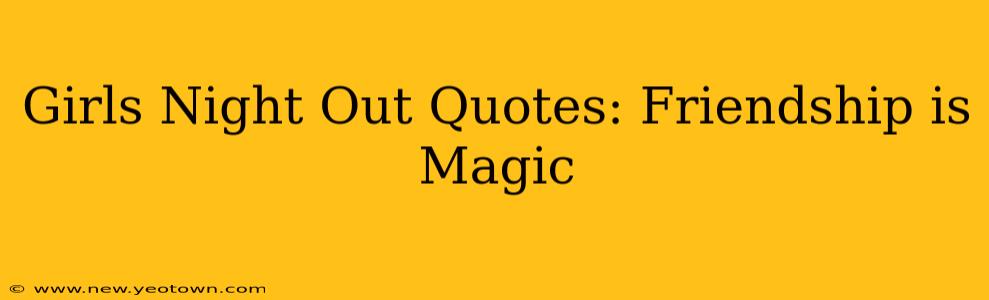 Girls Night Out Quotes: Friendship is Magic