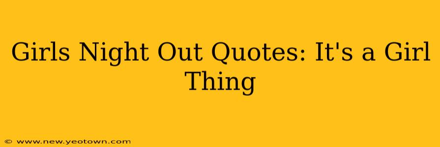Girls Night Out Quotes: It's a Girl Thing