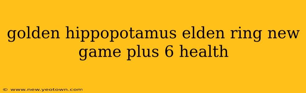 golden hippopotamus elden ring new game plus 6 health