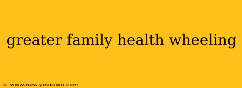 greater family health wheeling