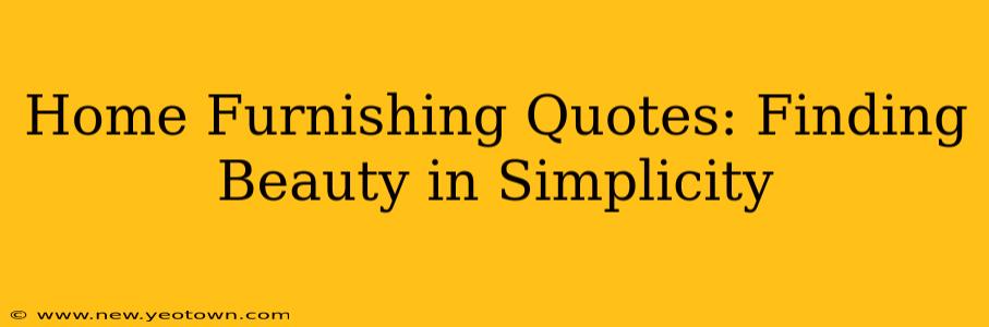 Home Furnishing Quotes: Finding Beauty in Simplicity