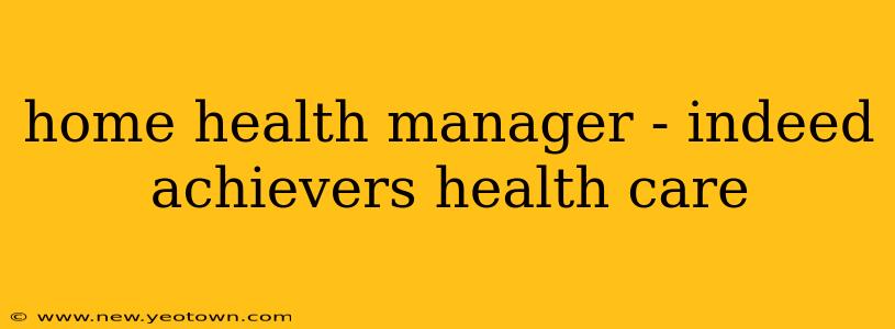 home health manager - indeed achievers health care