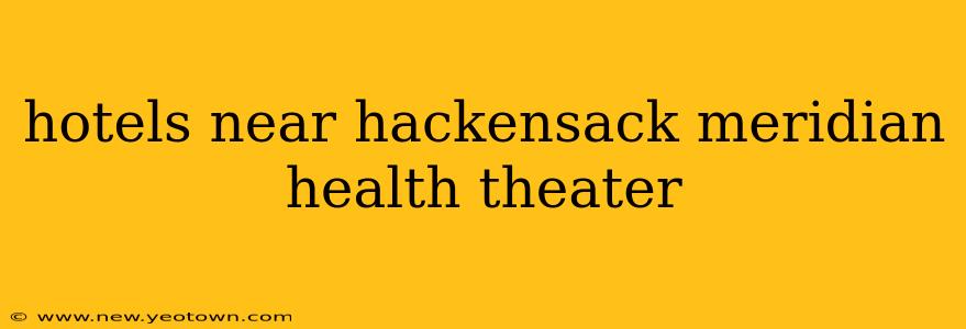 hotels near hackensack meridian health theater