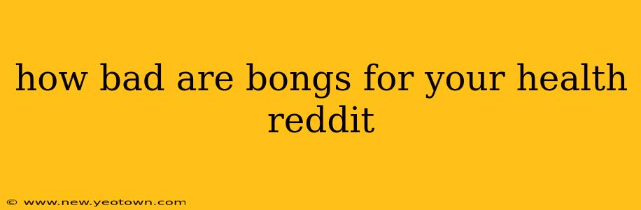 how bad are bongs for your health reddit