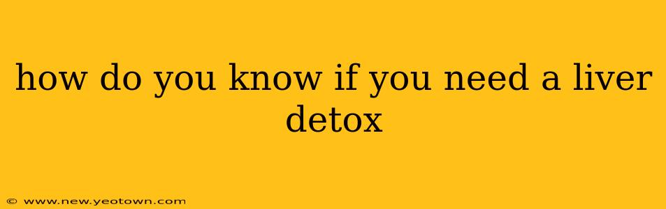 how do you know if you need a liver detox